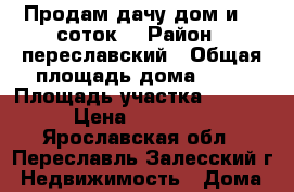 Продам дачу:дом и 10 соток. › Район ­ переславский › Общая площадь дома ­ 70 › Площадь участка ­ 1 000 › Цена ­ 700 000 - Ярославская обл., Переславль-Залесский г. Недвижимость » Дома, коттеджи, дачи продажа   